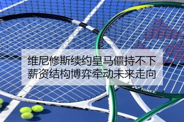 维尼修斯续约皇马僵持不下 薪资结构博弈牵动未来走向