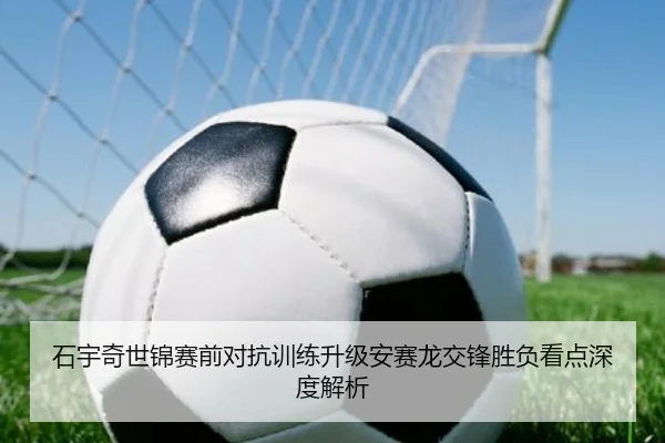 石宇奇世锦赛前对抗训练升级安赛龙交锋胜负看点深度解析