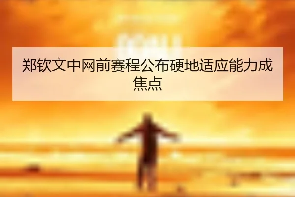 郑钦文中网前赛程公布硬地适应能力成焦点